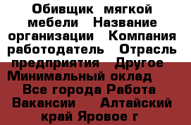 Обивщик. мягкой мебели › Название организации ­ Компания-работодатель › Отрасль предприятия ­ Другое › Минимальный оклад ­ 1 - Все города Работа » Вакансии   . Алтайский край,Яровое г.